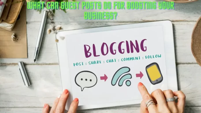 What Can Guest Posts Do For Boosting Your Business?
